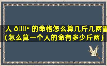 人 🐺 的命格怎么算几斤几两重（怎么算一个人的命有多少斤两）